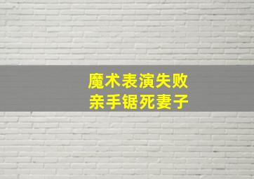 魔术表演失败 亲手锯死妻子